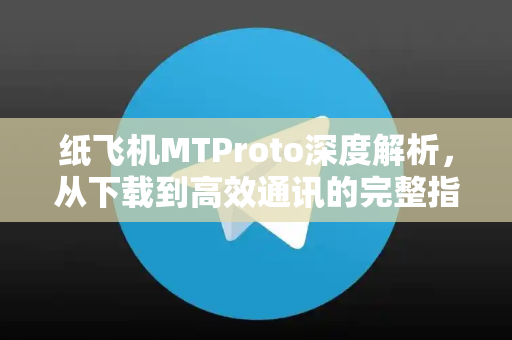纸飞机MTProto深度解析，从下载到高效通讯的完整指南-第1张图片-纸飞机下载电脑版 - 纸飞机PC桌面版 | 加密聊天社交软件