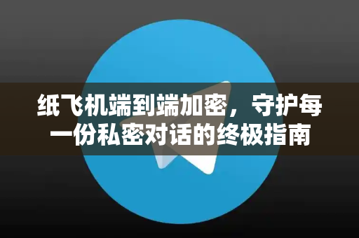 纸飞机端到端加密，守护每一份私密对话的终极指南-第1张图片-纸飞机下载电脑版 - 纸飞机PC桌面版 | 加密聊天社交软件