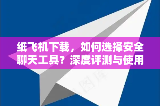 纸飞机下载，如何选择安全聊天工具？深度评测与使用指南-第1张图片-纸飞机下载电脑版 - 纸飞机PC桌面版 | 加密聊天社交软件