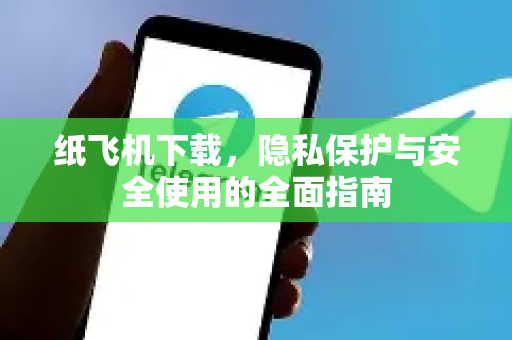 纸飞机下载，隐私保护与安全使用的全面指南