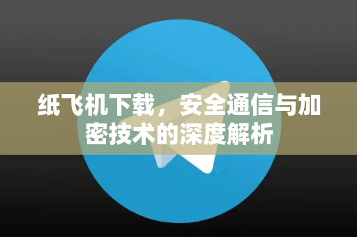 纸飞机下载，安全通信与加密技术的深度解析-第1张图片-纸飞机下载电脑版 - 纸飞机PC桌面版 | 加密聊天社交软件