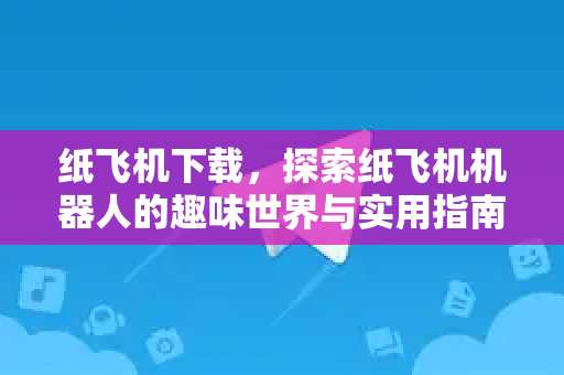纸飞机下载，探索纸飞机机器人的趣味世界与实用指南-第1张图片-纸飞机下载电脑版 - 纸飞机PC桌面版 | 加密聊天社交软件