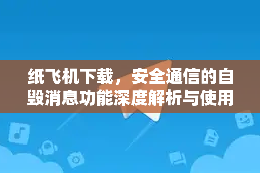 纸飞机下载，安全通信的自毁消息功能深度解析与使用指南-第1张图片-纸飞机下载电脑版 - 纸飞机PC桌面版 | 加密聊天社交软件