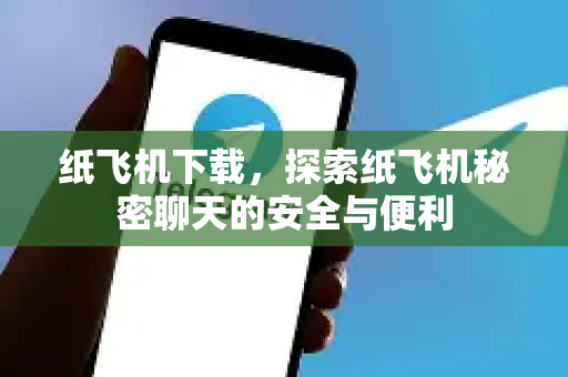 纸飞机下载，探索纸飞机秘密聊天的安全与便利-第1张图片-纸飞机下载电脑版 - 纸飞机PC桌面版 | 加密聊天社交软件