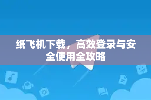 纸飞机下载，高效登录与安全使用全攻略