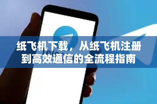 纸飞机下载，从纸飞机注册到高效通信的全流程指南