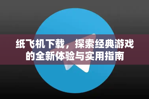 纸飞机下载，探索经典游戏的全新体验与实用指南