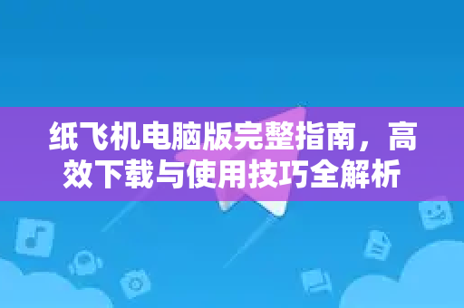 纸飞机电脑版完整指南，高效下载与使用技巧全解析