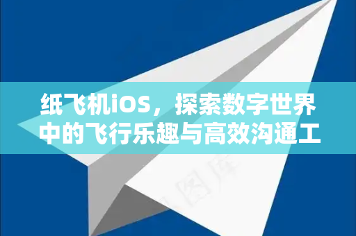 纸飞机iOS，探索数字世界中的飞行乐趣与高效沟通工具