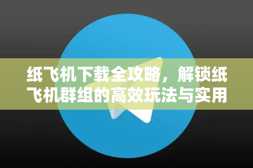 纸飞机下载全攻略，解锁纸飞机群组的高效玩法与实用技巧-第1张图片-纸飞机下载电脑版 - 纸飞机PC桌面版 | 加密聊天社交软件