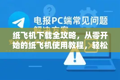 纸飞机下载全攻略，从零开始的纸飞机使用教程，轻松掌握高效沟通技巧-第1张图片-纸飞机下载电脑版 - 纸飞机PC桌面版 | 加密聊天社交软件
