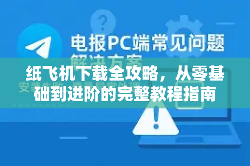 纸飞机下载全攻略，从零基础到进阶的完整教程指南-第1张图片-纸飞机下载电脑版 - 纸飞机PC桌面版 | 加密聊天社交软件