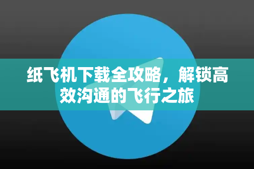 纸飞机下载全攻略，解锁高效沟通的飞行之旅