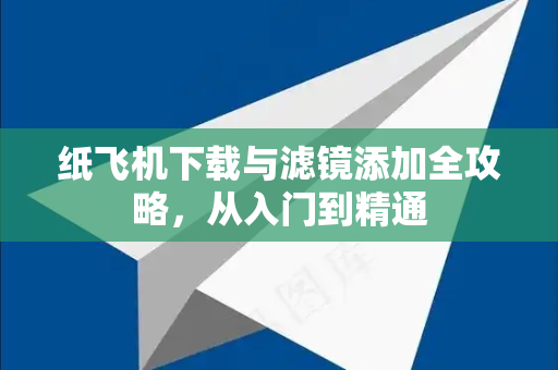 纸飞机下载与滤镜添加全攻略，从入门到精通-第1张图片-纸飞机下载电脑版 - 纸飞机PC桌面版 | 加密聊天社交软件
