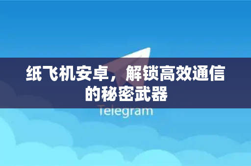 纸飞机安卓，解锁高效通信的秘密武器