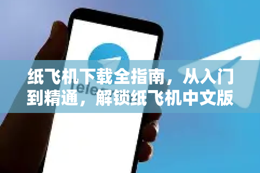 纸飞机下载全指南，从入门到精通，解锁纸飞机中文版的高效玩法-第1张图片-纸飞机下载电脑版 - 纸飞机PC桌面版 | 加密聊天社交软件