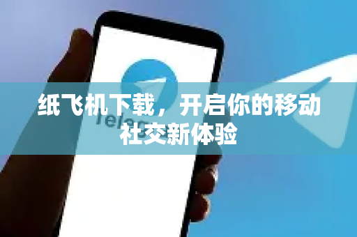 纸飞机下载，开启你的移动社交新体验-第1张图片-纸飞机下载电脑版 - 纸飞机PC桌面版 | 加密聊天社交软件