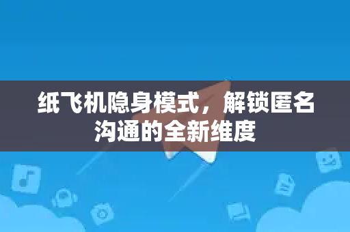 纸飞机隐身模式，解锁匿名沟通的全新维度-第1张图片-纸飞机下载电脑版 - 纸飞机PC桌面版 | 加密聊天社交软件