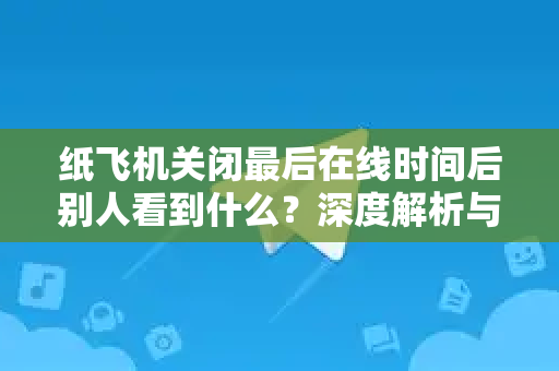 纸飞机关闭最后在线时间后别人看到什么？深度解析与实用指南-第1张图片-纸飞机下载电脑版 - 纸飞机PC桌面版 | 加密聊天社交软件