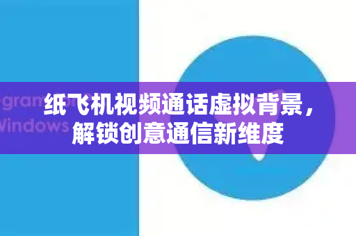 纸飞机视频通话虚拟背景，解锁创意通信新维度-第1张图片-纸飞机下载电脑版 - 纸飞机PC桌面版 | 加密聊天社交软件