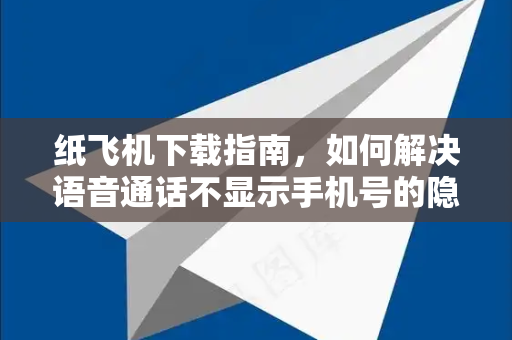 纸飞机下载指南，如何解决语音通话不显示手机号的隐私保护问题