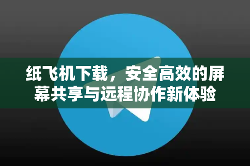 纸飞机下载，安全高效的屏幕共享与远程协作新体验