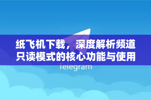 纸飞机下载，深度解析频道只读模式的核心功能与使用指南-第1张图片-纸飞机下载电脑版 - 纸飞机PC桌面版 | 加密聊天社交软件