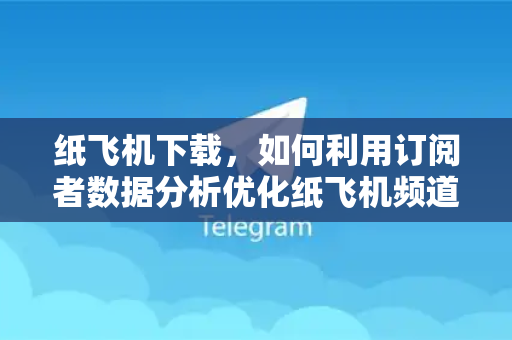 纸飞机下载，如何利用订阅者数据分析优化纸飞机频道运营-第1张图片-纸飞机下载电脑版 - 纸飞机PC桌面版 | 加密聊天社交软件