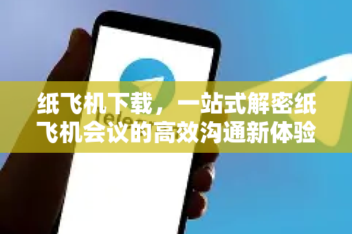 纸飞机下载，一站式解密纸飞机会议的高效沟通新体验