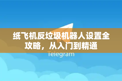 纸飞机反垃圾机器人设置全攻略，从入门到精通-第1张图片-纸飞机下载电脑版 - 纸飞机PC桌面版 | 加密聊天社交软件