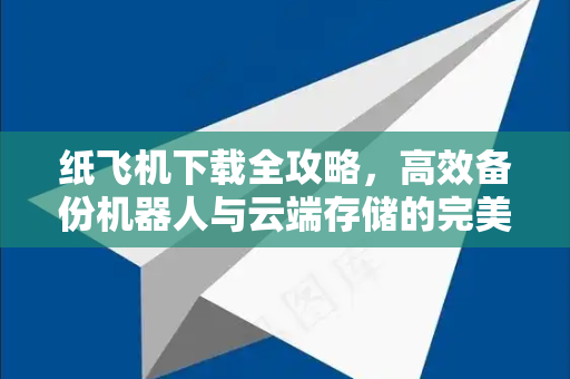 纸飞机下载全攻略，高效备份机器人与云端存储的完美结合-第1张图片-纸飞机下载电脑版 - 纸飞机PC桌面版 | 加密聊天社交软件