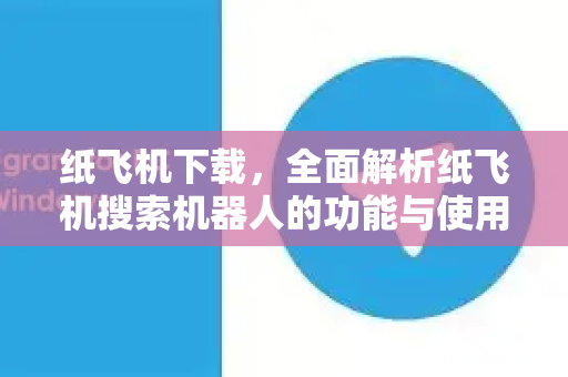 纸飞机下载，全面解析纸飞机搜索机器人的功能与使用技巧