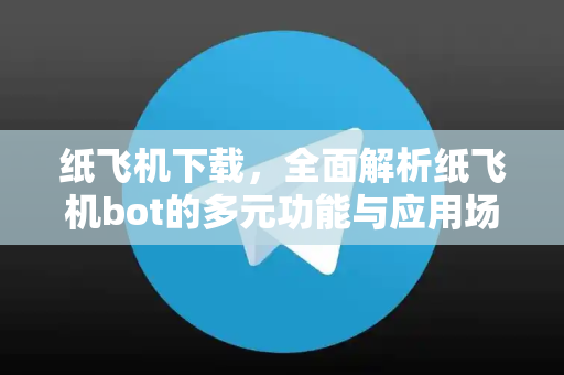 纸飞机下载，全面解析纸飞机bot的多元功能与应用场景-第1张图片-纸飞机下载电脑版 - 纸飞机PC桌面版 | 加密聊天社交软件