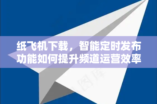 纸飞机下载，智能定时发布功能如何提升频道运营效率？-第1张图片-纸飞机下载电脑版 - 纸飞机PC桌面版 | 加密聊天社交软件