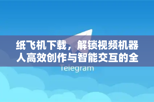 纸飞机下载，解锁视频机器人高效创作与智能交互的全新方式-第1张图片-纸飞机下载电脑版 - 纸飞机PC桌面版 | 加密聊天社交软件