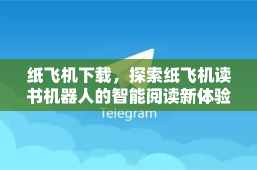 纸飞机下载，探索纸飞机读书机器人的智能阅读新体验-第1张图片-纸飞机下载电脑版 - 纸飞机PC桌面版 | 加密聊天社交软件