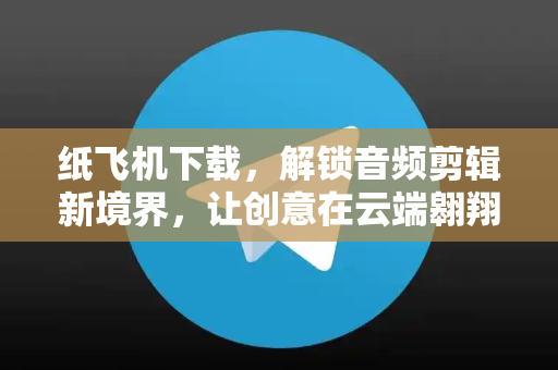 纸飞机下载，解锁音频剪辑新境界，让创意在云端翱翔-第1张图片-纸飞机下载电脑版 - 纸飞机PC桌面版 | 加密聊天社交软件
