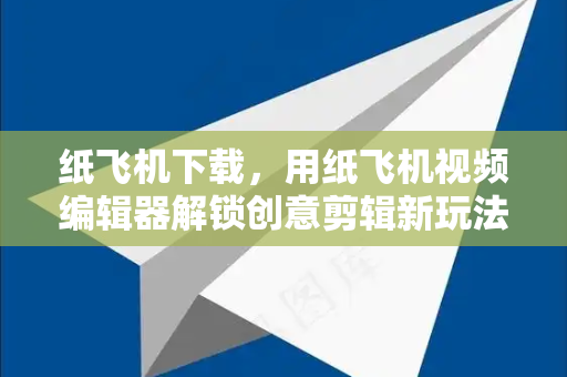 纸飞机下载，用纸飞机视频编辑器解锁创意剪辑新玩法-第1张图片-纸飞机下载电脑版 - 纸飞机PC桌面版 | 加密聊天社交软件