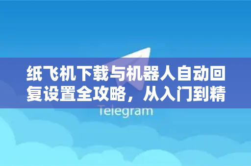 纸飞机下载与机器人自动回复设置全攻略，从入门到精通-第1张图片-纸飞机下载电脑版 - 纸飞机PC桌面版 | 加密聊天社交软件