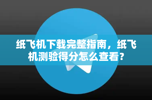纸飞机下载完整指南，纸飞机测验得分怎么查看？-第1张图片-纸飞机下载电脑版 - 纸飞机PC桌面版 | 加密聊天社交软件