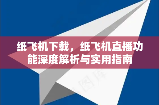 纸飞机下载，纸飞机直播功能深度解析与实用指南