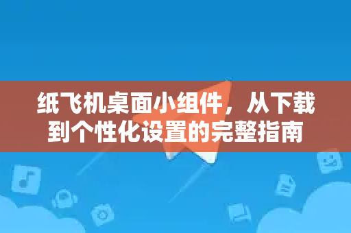 纸飞机桌面小组件，从下载到个性化设置的完整指南-第1张图片-纸飞机下载电脑版 - 纸飞机PC桌面版 | 加密聊天社交软件