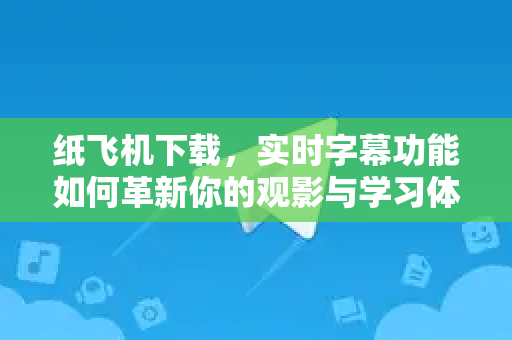 纸飞机下载，实时字幕功能如何革新你的观影与学习体验？-第1张图片-纸飞机下载电脑版 - 纸飞机PC桌面版 | 加密聊天社交软件