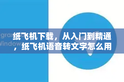 纸飞机下载，从入门到精通，纸飞机语音转文字怎么用-第1张图片-纸飞机下载电脑版 - 纸飞机PC桌面版 | 加密聊天社交软件
