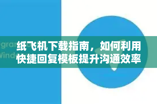 纸飞机下载指南，如何利用快捷回复模板提升沟通效率-第1张图片-纸飞机下载电脑版 - 纸飞机PC桌面版 | 加密聊天社交软件