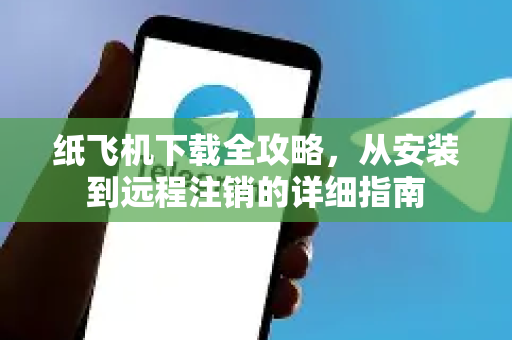 纸飞机下载全攻略，从安装到远程注销的详细指南-第1张图片-纸飞机下载电脑版 - 纸飞机PC桌面版 | 加密聊天社交软件