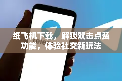 纸飞机下载，解锁双击点赞功能，体验社交新玩法-第1张图片-纸飞机下载电脑版 - 纸飞机PC桌面版 | 加密聊天社交软件