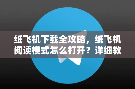 纸飞机下载全攻略，纸飞机阅读模式怎么打开？详细教程与常见问题解答-第1张图片-纸飞机下载电脑版 - 纸飞机PC桌面版 | 加密聊天社交软件