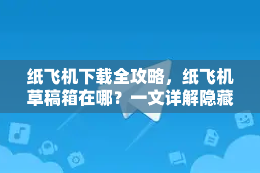 纸飞机下载全攻略，纸飞机草稿箱在哪？一文详解隐藏功能-第1张图片-纸飞机下载电脑版 - 纸飞机PC桌面版 | 加密聊天社交软件