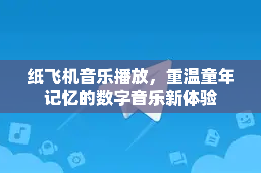 纸飞机音乐播放，重温童年记忆的数字音乐新体验